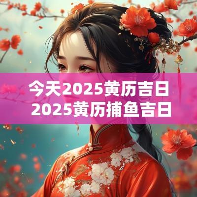 今天2025黄历吉日 2025黄历捕鱼吉日