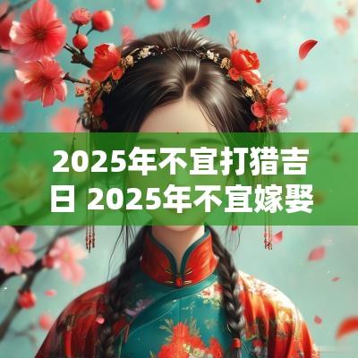 2025年不宜打猎吉日 2025年不宜嫁娶一览表