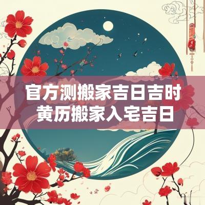 官方测搬家吉日吉时 黄历搬家入宅吉日吉时
