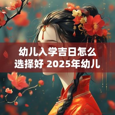 幼儿入学吉日怎么选择好 2025年幼儿入学吉日