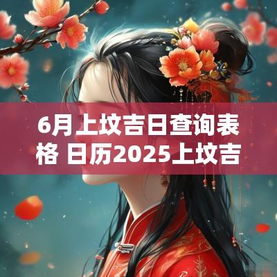 6月上坟吉日查询表格 日历2025上坟吉日查询