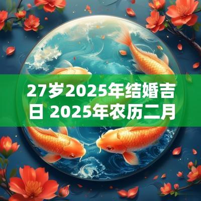 27岁2025年结婚吉日 2025年农历二月结婚吉日表