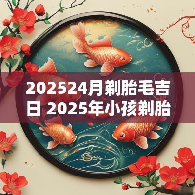 202524月剃胎毛吉日 2025年小孩剃胎毛吉日