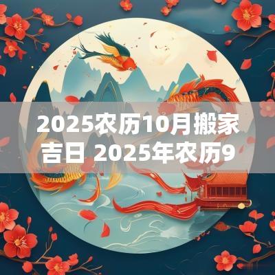 2025农历10月搬家吉日 2025年农历9月搬家吉日查询