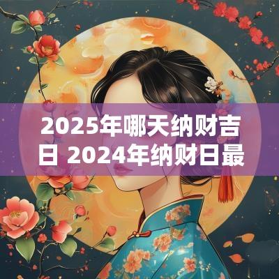 2025年哪天纳财吉日 2025年纳财日最旺月份