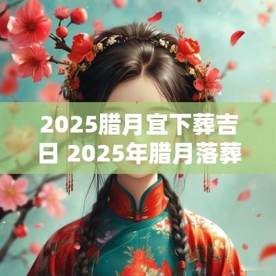 2025腊月宜下葬吉日 2025年腊月落葬吉日