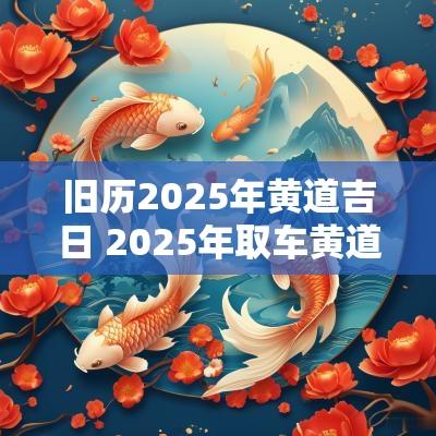 旧历2025年黄道吉日 2025年取车黄道吉日