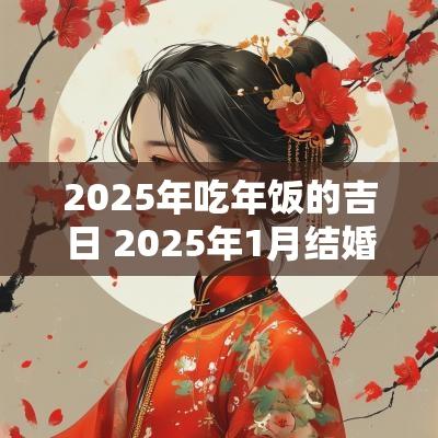2025年吃年饭的吉日 2025年1月结婚吉日