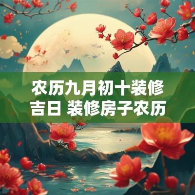 农历九月初十装修吉日 装修房子农历10月初九好日子吗