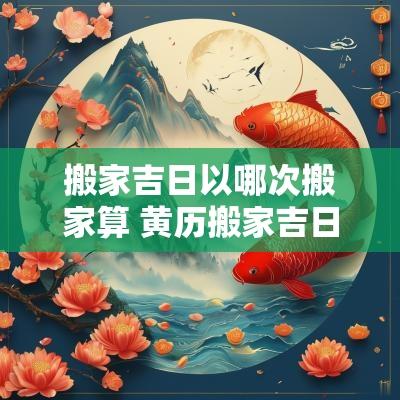 搬家吉日以哪次搬家算 黄历搬家吉日今天适宜搬家吗