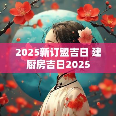2025新订盟吉日 建厨房吉日2025