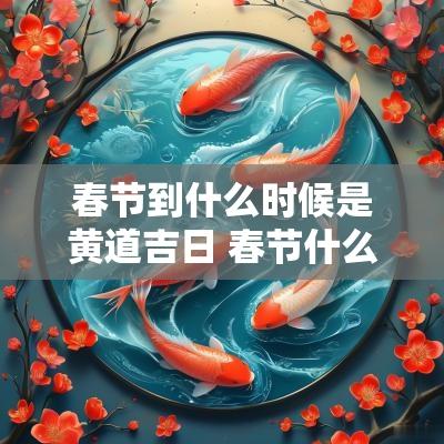 春节到什么时候是黄道吉日 春节什么时候几月几日
