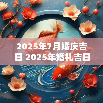 2025年7月婚庆吉日 2025年婚礼吉日一览表