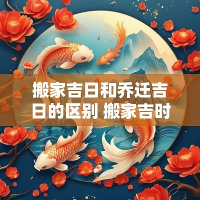搬家吉日和乔迁吉日的区别 搬家吉时和入宅吉时不一样吗