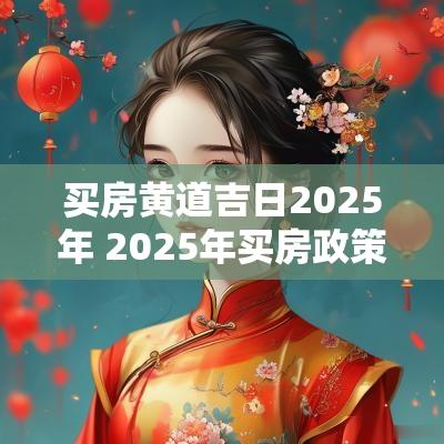 买房黄道吉日2025年 2025年买房政策