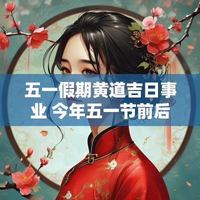 五一假期黄道吉日事业 今年五一节前后黄道吉日