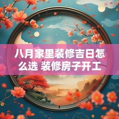 八月家里装修吉日怎么选 装修房子开工吉日如何选