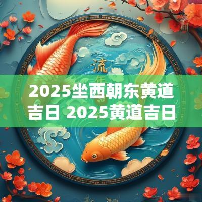 2025坐西朝东黄道吉日 2025黄道吉日寓意
