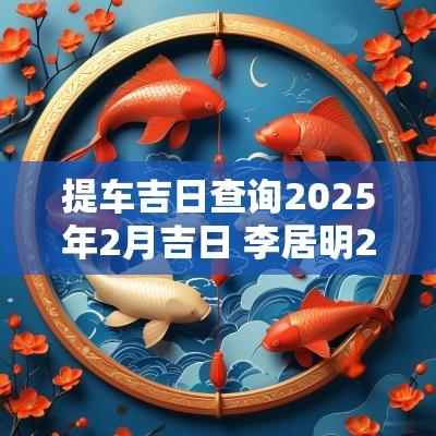 提车吉日查询2025年2月吉日 李居明2025年2月吉日