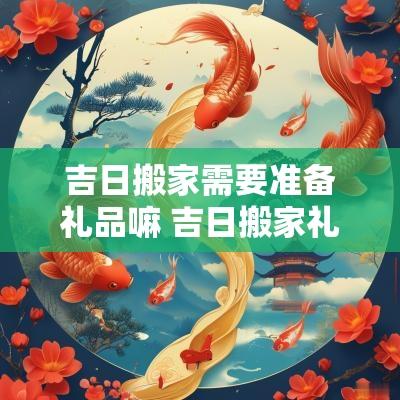 吉日搬家需要准备礼品嘛 吉日搬家礼物推荐实用