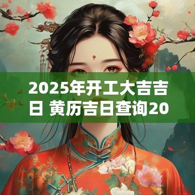 2025年开工大吉吉日 黄历吉日查询2025年开工吉日