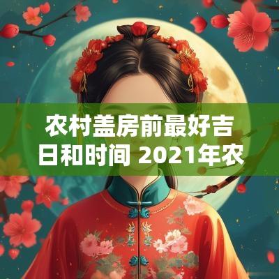 农村盖房前最好吉日和时间 2025年农村盖房开工动土吉日