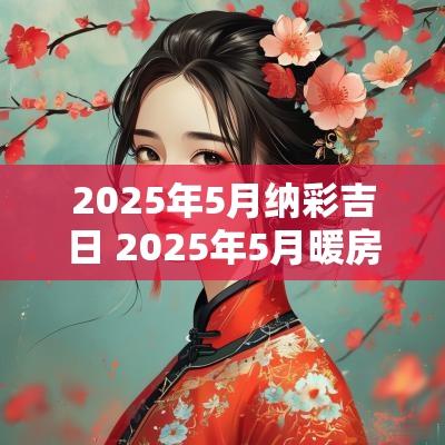 2025年5月纳彩吉日 2025年5月暖房吉日