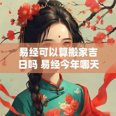易经可以算搬家吉日吗 易经今年哪天搬家最好