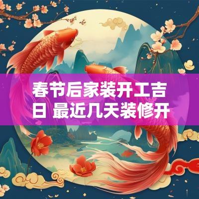 春节后家装开工吉日 最近几天装修开工吉日