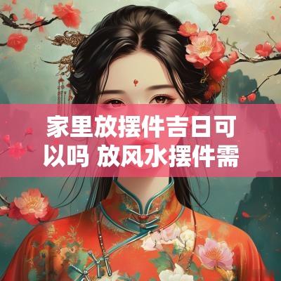 家里放摆件吉日可以吗 放风水摆件需要选择吉日吗