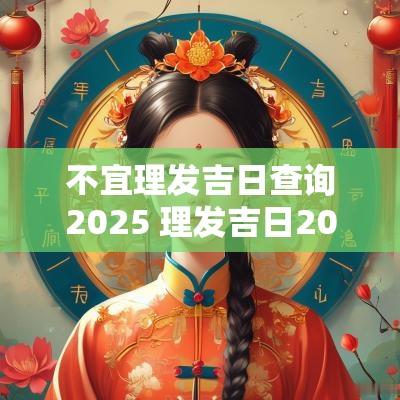 不宜理发吉日查询2025 理发吉日2025表
