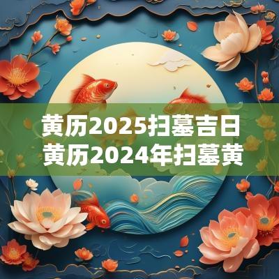 黄历2025扫墓吉日 黄历2025年扫墓黄道吉日查询