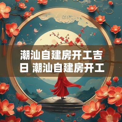潮汕自建房开工吉日 潮汕自建房开工动土四句