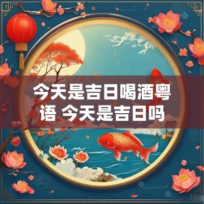 今天是吉日喝酒粤语 今天是吉日吗