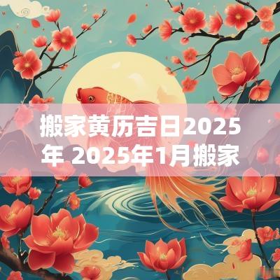 搬家黄历吉日2025年 2025年1月搬家吉日吉时