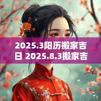 2025.3阳历搬家吉日 2025.8.3搬家吉日