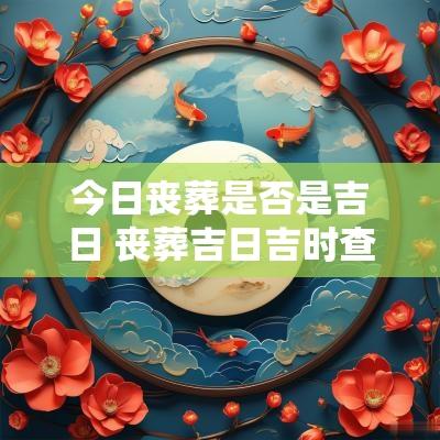 今日丧葬是否是吉日 丧葬吉日吉时查询表