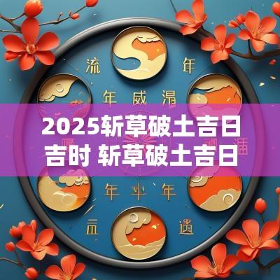 2025斩草破土吉日吉时 斩草破土吉日2025年