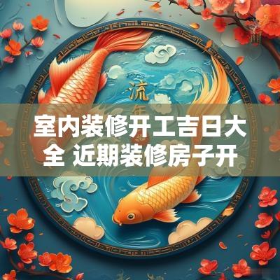 室内装修开工吉日大全 近期装修房子开工吉日