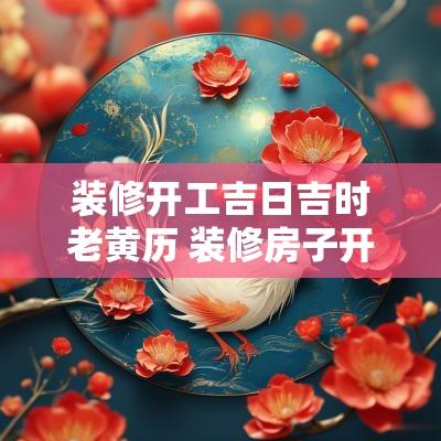 装修开工吉日吉时老黄历 装修房子开工吉日如何选