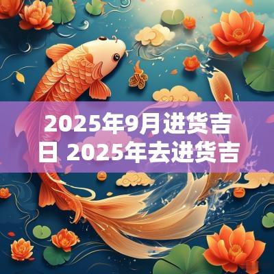 2025年9月进货吉日 2025年去进货吉日