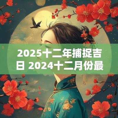 2025十二年捕捉吉日 2025十二月份最好的吉日表