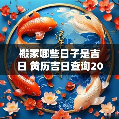 搬家哪些日子是吉日 黄历吉日查询2025搬家日子