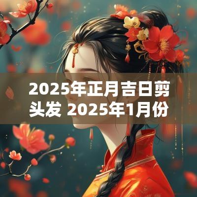2025年正月吉日剪头发 2025年1月份剪头发的吉日