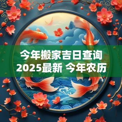 今年搬家吉日查询2025最新 今年农历搬家吉日查询表