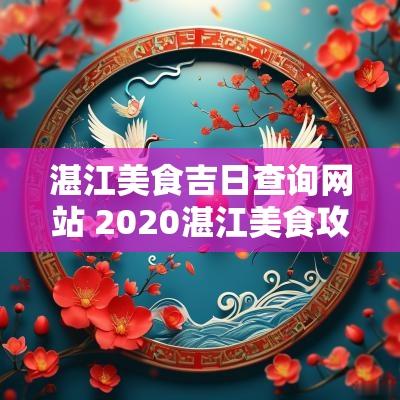 湛江美食吉日查询网站 2025湛江美食攻略