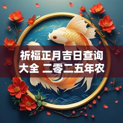 祈福正月吉日查询大全 二零二五年农历正月祈福吉日