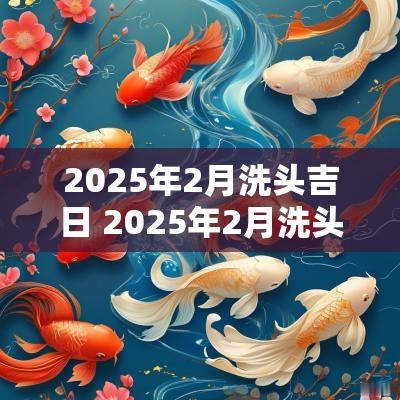 2025年2月洗头吉日 2025年2月洗头发吉日