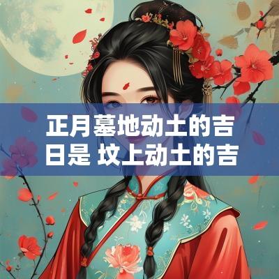 正月墓地动土的吉日是 坟上动土的吉日 正月墓地动土的吉日是 坟上动土的吉日