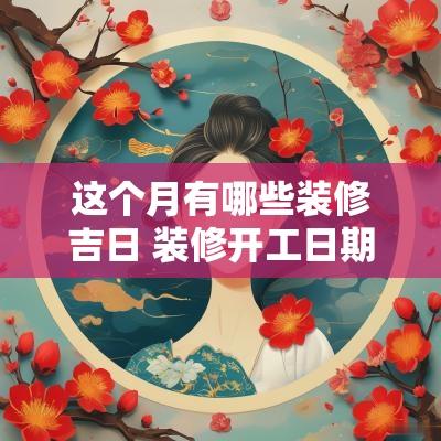 这个月有哪些装修吉日 装修开工日期时间吉日